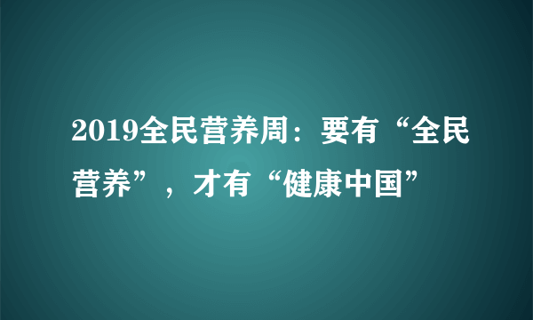 2019全民营养周：要有“全民营养”，才有“健康中国”