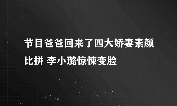 节目爸爸回来了四大娇妻素颜比拼 李小璐惊悚变脸