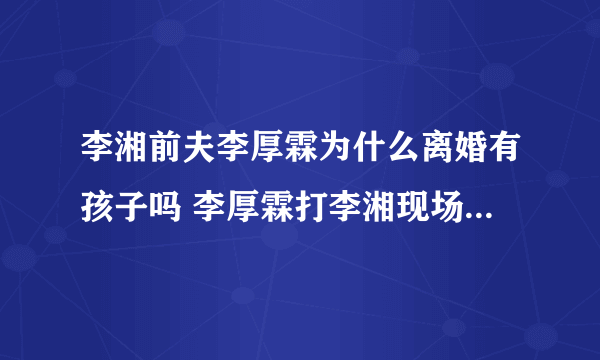 李湘前夫李厚霖为什么离婚有孩子吗 李厚霖打李湘现场视频家暴图