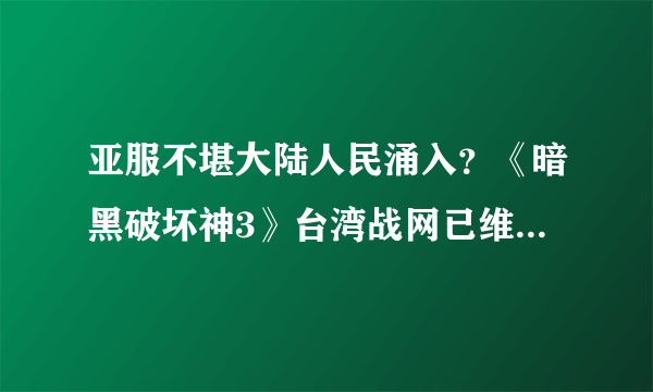 亚服不堪大陆人民涌入？《暗黑破坏神3》台湾战网已维护 大量错误频出