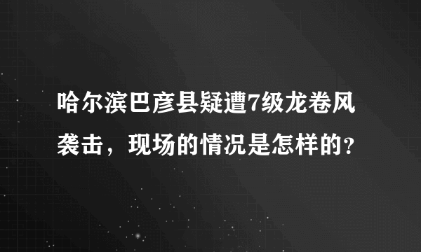 哈尔滨巴彦县疑遭7级龙卷风袭击，现场的情况是怎样的？