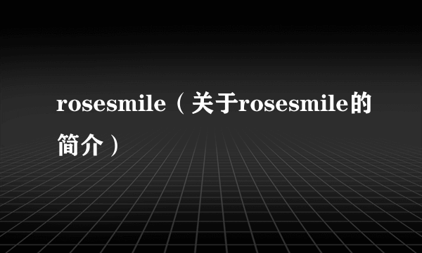 rosesmile（关于rosesmile的简介）