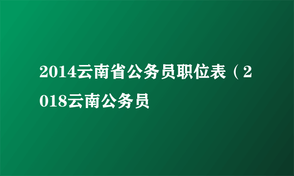 2014云南省公务员职位表（2018云南公务员