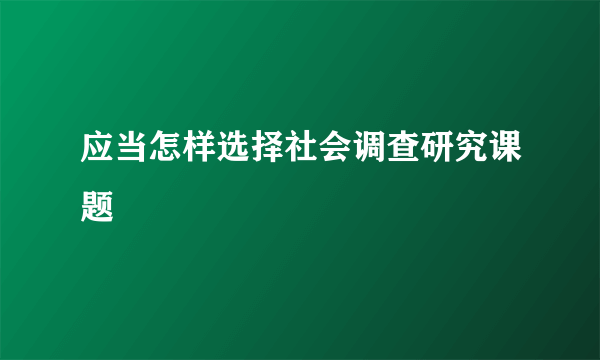 应当怎样选择社会调查研究课题