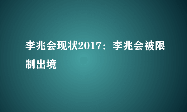 李兆会现状2017：李兆会被限制出境