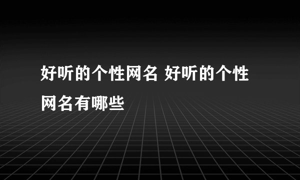 好听的个性网名 好听的个性网名有哪些