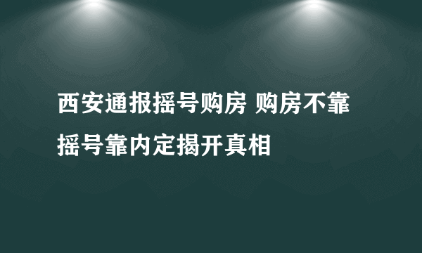 西安通报摇号购房 购房不靠摇号靠内定揭开真相