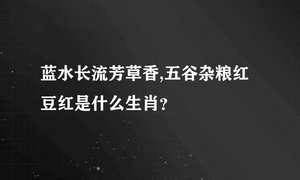 蓝水长流芳草香,五谷杂粮红豆红是什么生肖？