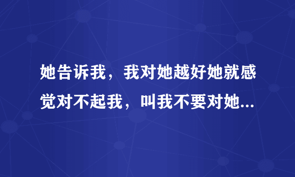 她告诉我，我对她越好她就感觉对不起我，叫我不要对她那么好，她不值得我对她那么好。她说她欠我的太多了