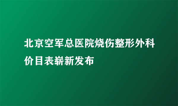 北京空军总医院烧伤整形外科价目表崭新发布