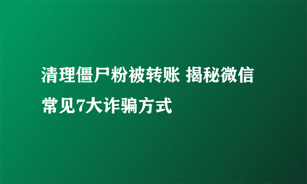 清理僵尸粉被转账 揭秘微信常见7大诈骗方式