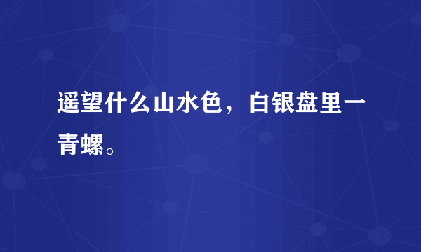 遥望什么山水色，白银盘里一青螺。