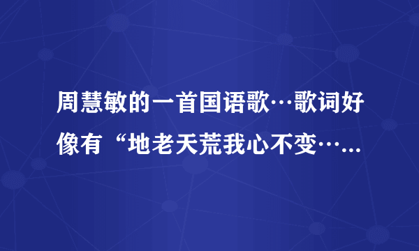 周慧敏的一首国语歌…歌词好像有“地老天荒我心不变……不疲倦…………用最爱的心祝福你”这首歌名叫什么