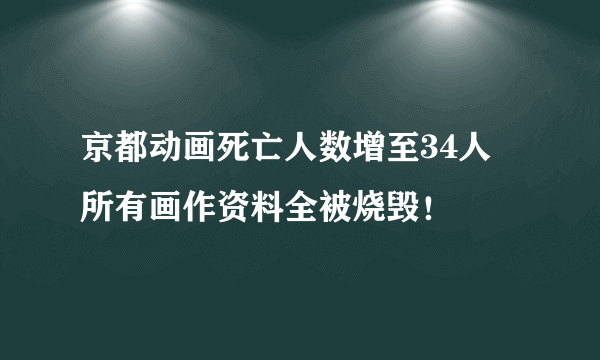 京都动画死亡人数增至34人 所有画作资料全被烧毁！