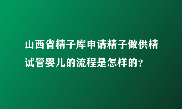 山西省精子库申请精子做供精试管婴儿的流程是怎样的？