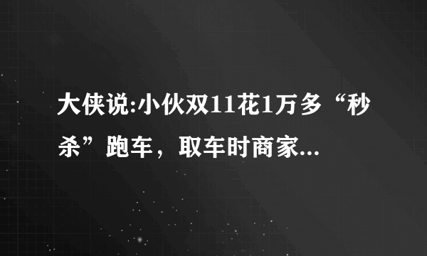 大侠说:小伙双11花1万多“秒杀”跑车，取车时商家称那是订金！你们怎么看？