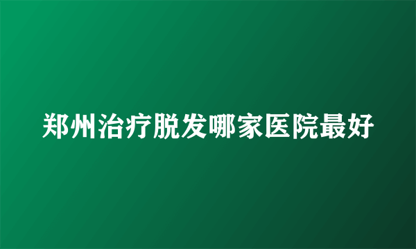 郑州治疗脱发哪家医院最好