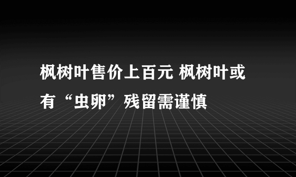 枫树叶售价上百元 枫树叶或有“虫卵”残留需谨慎