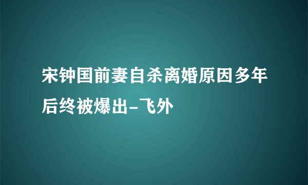 宋钟国前妻自杀离婚原因多年后终被爆出-飞外