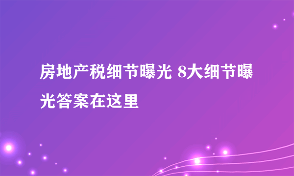 房地产税细节曝光 8大细节曝光答案在这里