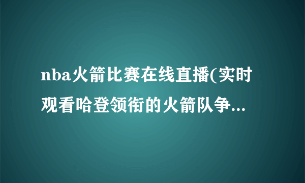 nba火箭比赛在线直播(实时观看哈登领衔的火箭队争夺胜利！)