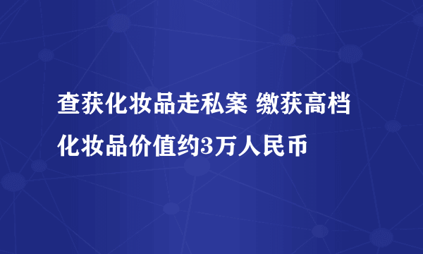 查获化妆品走私案 缴获高档化妆品价值约3万人民币