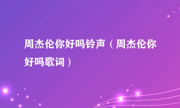 周杰伦你好吗铃声（周杰伦你好吗歌词）