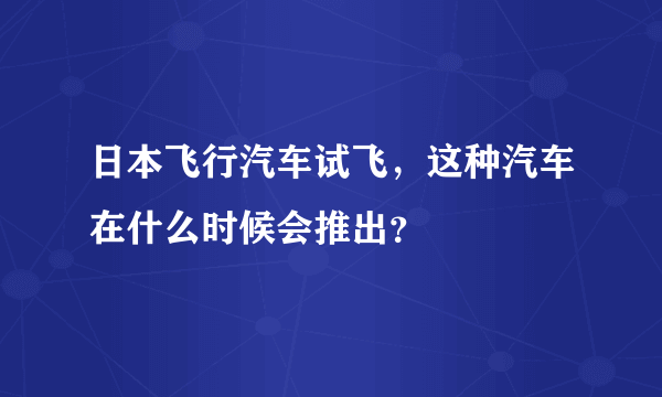 日本飞行汽车试飞，这种汽车在什么时候会推出？