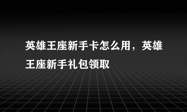 英雄王座新手卡怎么用，英雄王座新手礼包领取