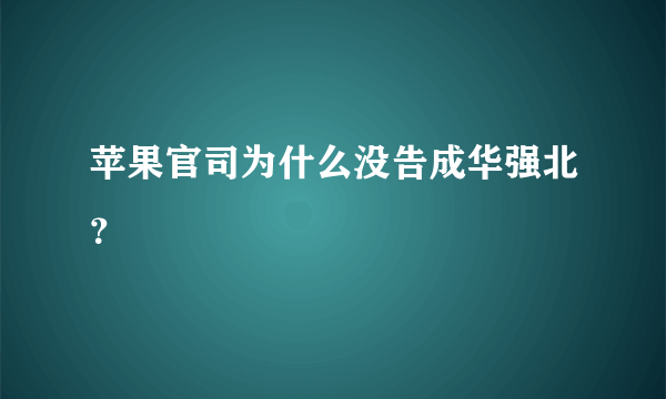 苹果官司为什么没告成华强北？