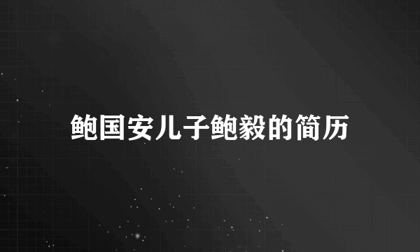 鲍国安儿子鲍毅的简历