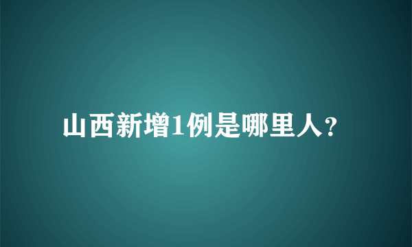 山西新增1例是哪里人？