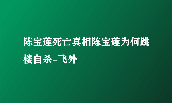 陈宝莲死亡真相陈宝莲为何跳楼自杀-飞外