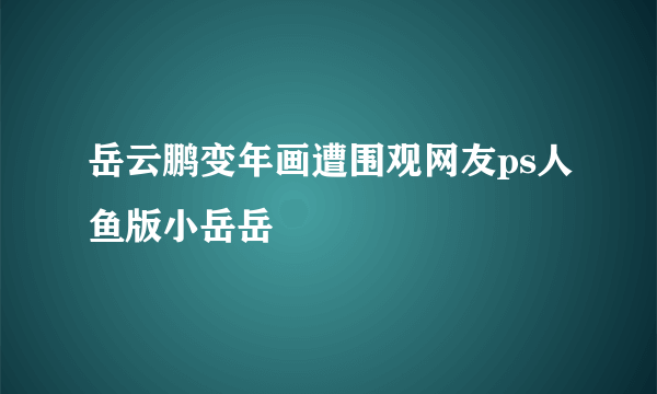 岳云鹏变年画遭围观网友ps人鱼版小岳岳