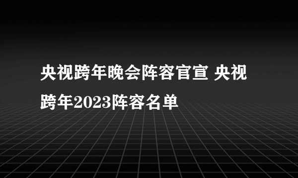 央视跨年晚会阵容官宣 央视跨年2023阵容名单