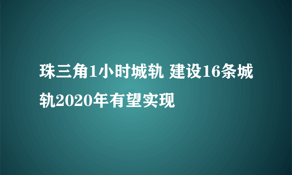 珠三角1小时城轨 建设16条城轨2020年有望实现