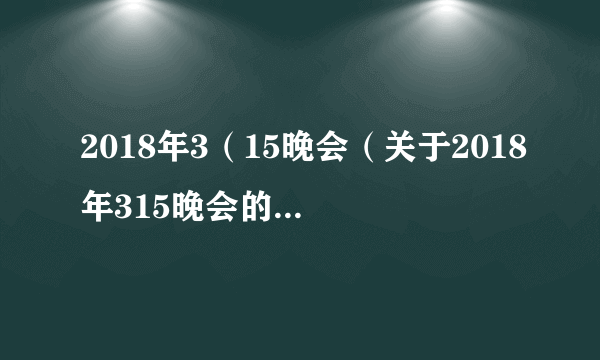 2018年3（15晚会（关于2018年315晚会的简介））