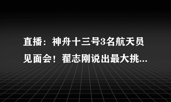 直播：神舟十三号3名航天员见面会！翟志刚说出最大挑战-飞外