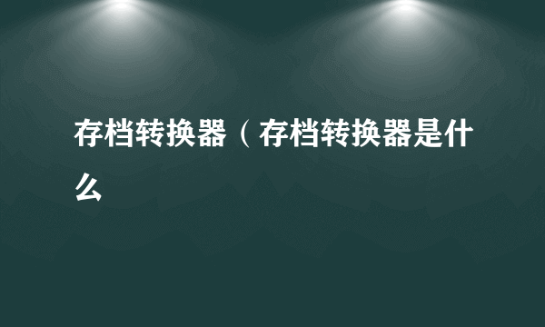 存档转换器（存档转换器是什么