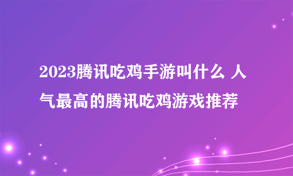 2023腾讯吃鸡手游叫什么 人气最高的腾讯吃鸡游戏推荐