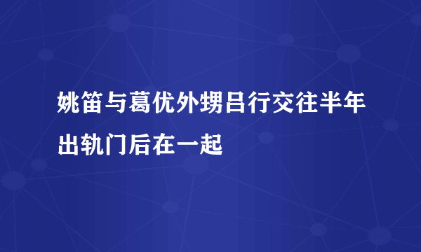 姚笛与葛优外甥吕行交往半年出轨门后在一起