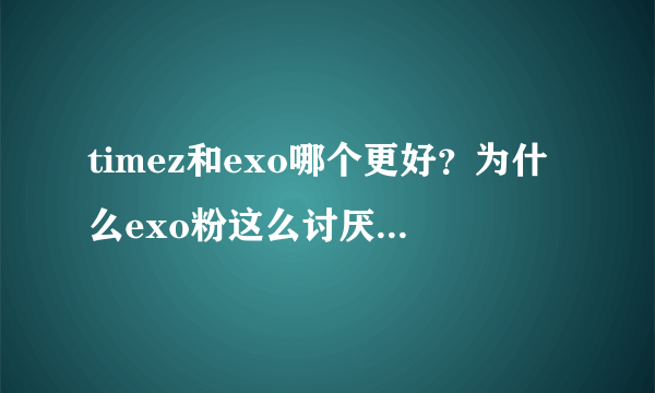 timez和exo哪个更好？为什么exo粉这么讨厌timez？