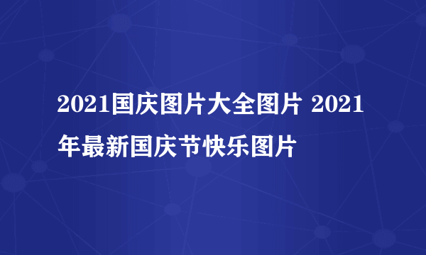 2021国庆图片大全图片 2021年最新国庆节快乐图片