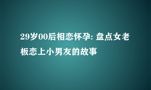 29岁00后相恋怀孕: 盘点女老板恋上小男友的故事