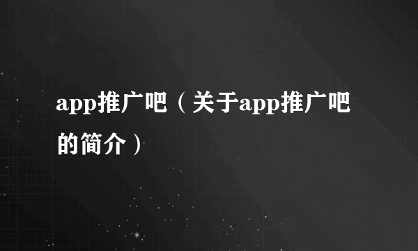 app推广吧（关于app推广吧的简介）