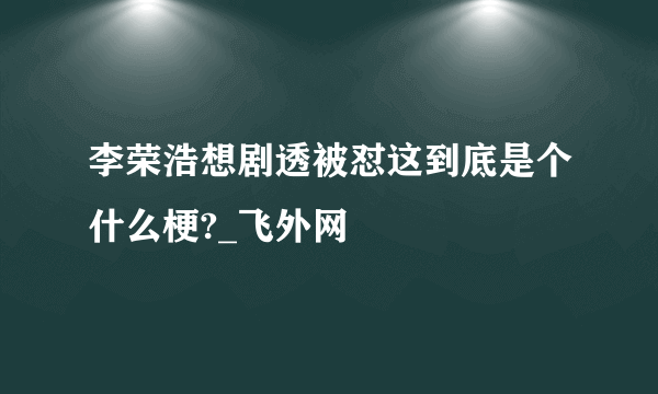 李荣浩想剧透被怼这到底是个什么梗?_飞外网