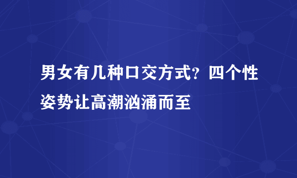 男女有几种口交方式？四个性姿势让高潮汹涌而至