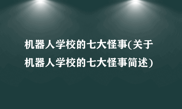 机器人学校的七大怪事(关于机器人学校的七大怪事简述)