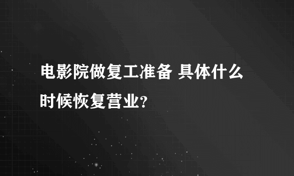 电影院做复工准备 具体什么时候恢复营业？