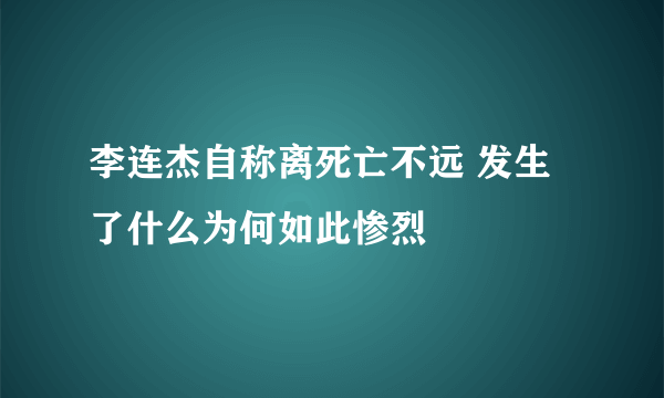 李连杰自称离死亡不远 发生了什么为何如此惨烈